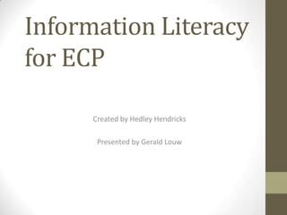 Information Literacy
for ECP
Created by Hedley Hendricks
Presented by Gerald Louw
 