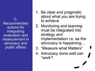 C.
Recommended
actions for
integrating
evaluation and
measurement in
advocacy and
public affairs
17
1. Be clear and pragma...