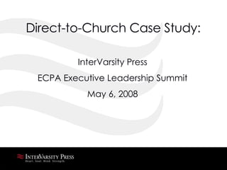 Direct-to-Church Case Study: InterVarsity Press ECPA Executive Leadership Summit May 6, 2008 