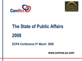 The State of Public Affairs 2008 ECPA Conference 5 th  March  2008 www.comres.eu.com 