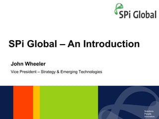 SPi Global – An Introduction John Wheeler Vice President – Strategy & Emerging Technologies 