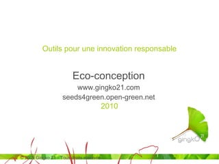 Eco-conception www.gingko21.com seeds4green.open-green.net Outils pour une innovation responsable © 2009  Gingko 21 – Tous droits réservés 