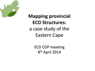 Mapping provincial
ECD Structures:
a case study of the
Eastern Cape
ECD COP meeting
8th April 2014
 