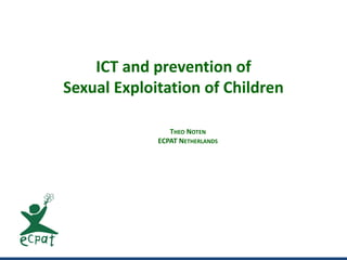 ICT and prevention of
Sexual Exploitation of Children
THEO NOTEN
ECPAT NETHERLANDS
 