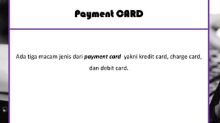 Payment CARD
Ada tiga macam jenis dari payment card yakni kredit card, charge card,
dan debit card.
 