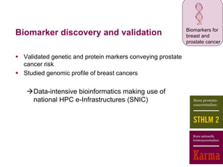 Biomarker discovery and validation
 Validated genetic and protein markers conveying prostate
cancer risk
 Studied genomic profile of breast cancers
Data-intensive bioinformatics making use of
national HPC e-Infrastructures (SNIC)
Biomarkers for
breast and
prostate cancer
 