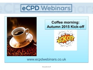 r
www.ecpdwebinars.co.uk
Coffee morning:
Autumn 2015 Kick-off
#ecpdkickoff
 