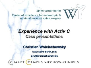 Spine center Berlin
Center of excellence for endoscopic &
      minimal invasive spine surgery




    Experience with Activ C
          Case presentations

        Christian Woiciechowsky
               www.spine-berlin.com
              prof@woiciechowsky.de
 