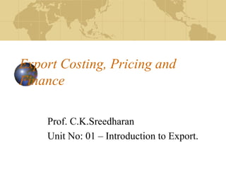 Export Costing, Pricing and Finance Prof. C.K.Sreedharan Unit No: 01 – Introduction to Export. 