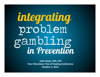integrating
problem
gambling
in Prevention
Julie Hynes, MA, CPS
Four Directions: Tree of Healing Conference
October 2, 2013 
 