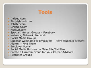 ToolsIndeed.comSimplyhired.comJobster.comLinkedin.comMeetup.comSpecial Interest Groups - FacebookNetwork, Network, NetworkSocial Media GroupsSponsor Webinars For Employers C Have students presentAlumni C Find Them Employer PortalSocial Media Buttons on Main Site/SM Plan Create a Linkedin Group for your Career AdvisorsRecruiter Groups
