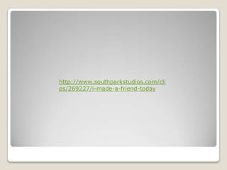 http://www.southparkstudios.com/clips/269227/i-made-a-friend-today