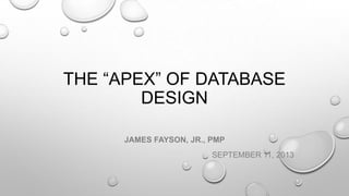 THE “APEX” OF DATABASE
DESIGN
JAMES FAYSON, JR., PMP
SEPTEMBER 11, 2013
 