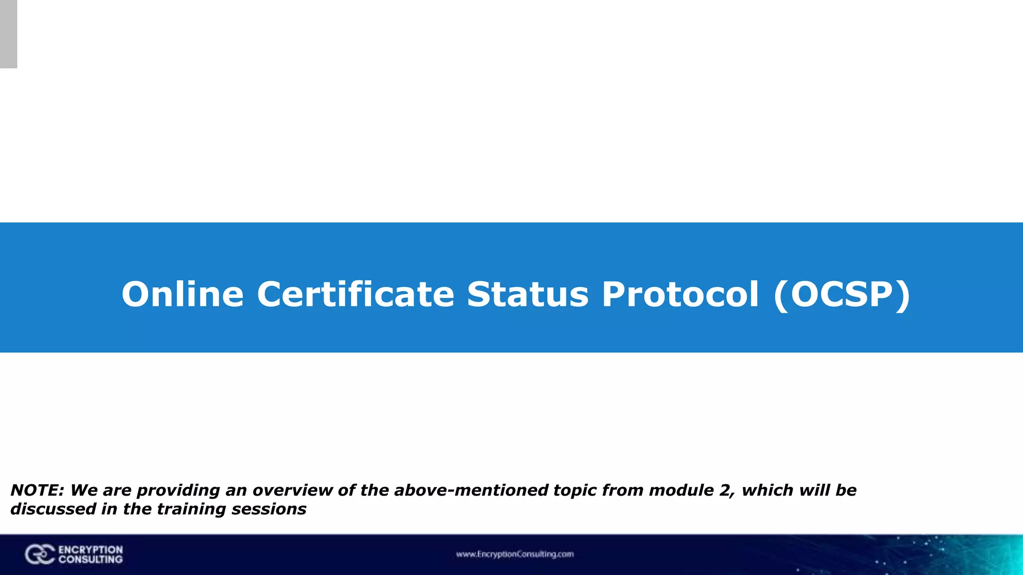 Online Certificate Status Protocol (OCSP)
NOTE: We are providing an overview of the above-mentioned topic from module 2, which will be
discussed in the training sessions
 