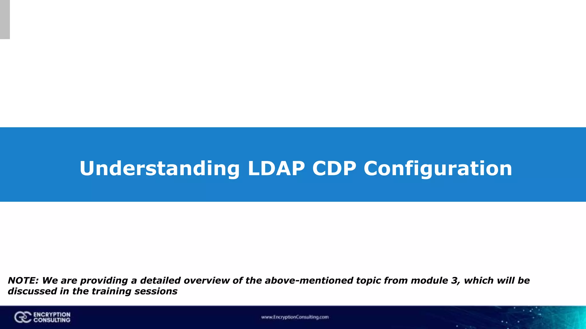Understanding LDAP CDP Configuration
NOTE: We are providing a detailed overview of the above-mentioned topic from module 3, which will be
discussed in the training sessions
 