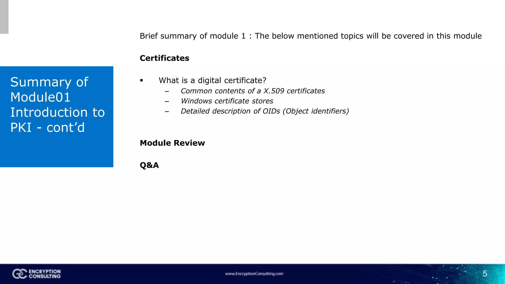 5
Brief summary of module 1 : The below mentioned topics will be covered in this module
Certificates
 What is a digital certificate?
– Common contents of a X.509 certificates
– Windows certificate stores
– Detailed description of OIDs (Object identifiers)
Module Review
Q&A
Summary of
Module01
Introduction to
PKI - cont’d
 