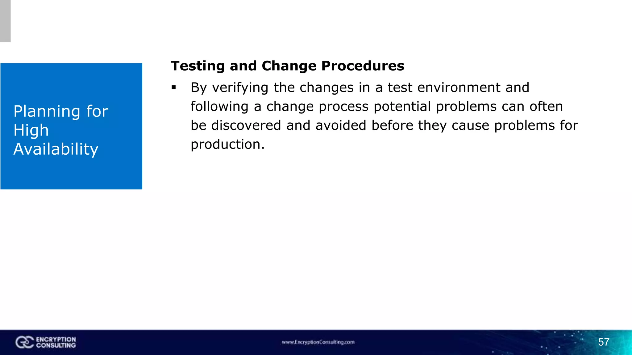 57
Planning for
High
Availability
Testing and Change Procedures
 By verifying the changes in a test environment and
following a change process potential problems can often
be discovered and avoided before they cause problems for
production.
 