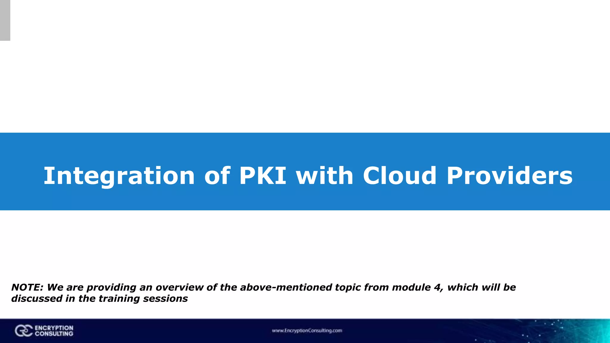 Integration of PKI with Cloud Providers
NOTE: We are providing an overview of the above-mentioned topic from module 4, which will be
discussed in the training sessions
 