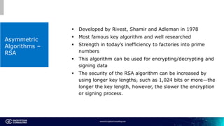 Asymmetric
Algorithms –
RSA
 Developed by Rivest, Shamir and Adleman in 1978
 Most famous key algorithm and well researc...