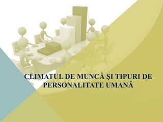 CLIMATUL DE MUNCĂ ȘI TIPURI DE
PERSONALITATE UMANĂ
 