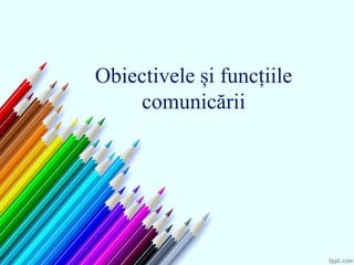 Obiectivele și funcțiile
comunicării
 