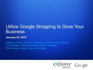 Utilize Google Shopping to Grow Your
Business
January 23, 2013
Matthew Umbro, Exclusive Concepts, Director of Paid Search
Chris Morgan, Google, Strategic Partner Manager
Petra Weiss, Google, Account Manager




1   Google confidential
 