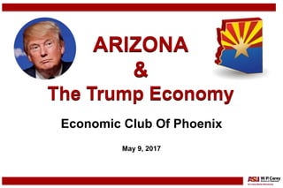ARIZONA
&
The Trump Economy
Economic Club Of Phoenix
May 9, 2017
 