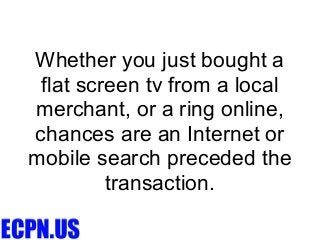 Whether you just bought a
 flat screen tv from a local
merchant, or a ring online,
chances are an Internet or
mobile search preceded the
         transaction.
 