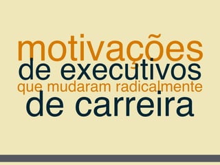 motivações
de executivosque mudaram radicalmente
de carreira
 