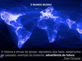 Desde quando o mundo é mundo?
A história é émula do tempo, repositório dos fatos, testemunha
do passado, exemplo do presente, advertência do futuro.
_ Dom Quixote
O MUNDO MUDOU
 