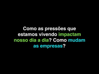 Como as pressões que
estamos vivendo impactam
nosso dia a dia? Como mudam
as empresas?
 