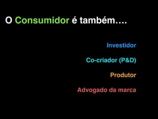 O Consumidor é também….
Investidor
Co-criador (P&D)
Produtor
Advogado da marca
 