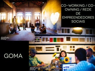 GOMA
Co-working / Co-
owning / Rede 
de
empreendedores  
sociais
 