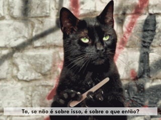 Ta, se não é sobre isso, é sobre o que então?
 