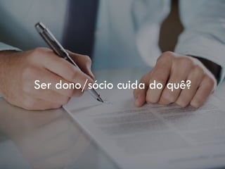 Ser dono/sócio cuida do quê?
 