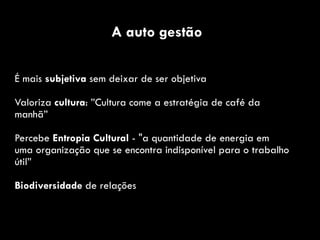 É mais subjetiva sem deixar de ser objetiva
Valoriza cultura: ”Cultura come a estratégia de café da
manhã”
Percebe Entropia Cultural - "a quantidade de energia em
uma organização que se encontra indisponível para o trabalho
útil”
Biodiversidade de relações
A auto gestão
 