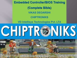 Embedded Controller/BIOS Training 
(Complete Bible) 
VIKAS DEOARSHI 
CHIPTRONIKS 
VD Intellisys Technologies Pvt. LTd 
 
