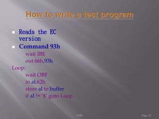  Reads the EC 
version 
 Command 93h 
wait IBE 
out 66h,93h 
Loop: 
wait OBF 
in al,62h 
store al to buffer 
if al != ‘$’ goto Loop 
VDIT Page: 53 
 