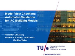 Model View Checking: 
Automated Validation 
for IFC Building Models 
Presenter: Chi Zhang 
Authors: Chi Zhang, Jakob Beetz, 
Matthias Weise 
 