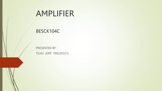 AMPLIFIER
BESCK104C
PRESENTED BY :
TEJAS (ERP: 1RR23F221)
 