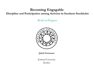 Jakob Svensson Karlstad University Sweden Becoming Engagable  Discipline and Participation among Activists in Southern Stockholm Work in Progress 