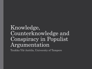 Knowledge,
Counterknowledge and
Conspiracy in Populist
Argumentation
Tuukka Ylä-Anttila, University of Tampere
 