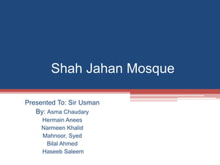 Shah Jahan Mosque
Presented To: Sir Usman
By: Asma Chaudary
Hermain Anees
Narmeen Khalid
Mahnoor, Syed
Bilal Ahmed
Haseeb Saleem
 