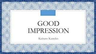 GOOD
IMPRESSION
Keitaro Kaneko
 