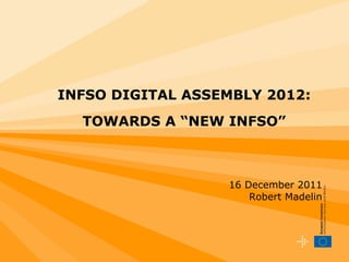 INFSO DIGITAL ASSEMBLY 2012:   TOWARDS A “NEW INFSO” 16 December 2011 Robert Madelin 