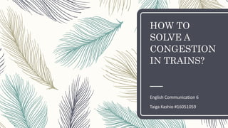 HOW TO
SOLVE A
CONGESTION
IN TRAINS?
English Communication 6
Taiga Kashio #16051059
 