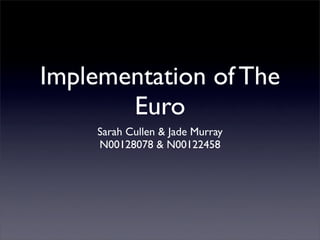 Implementation of The
Euro
Sarah Cullen & Jade Murray
N00128078 & N00122458

 