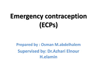 Emergency contraception
        (ECPs)

 Prepared by : Osman M.abdelhalem
  Supervised by: Dr.Azhari Elnour
            H.elamin
 