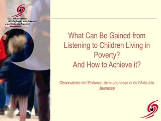 What Can Be Gained from
Listening to Children Living in
Poverty?
And How to Achieve it?
Observatoire de l’Enfance, de la Jeunesse et de l’Aide à la
Jeunesse
 