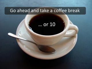Go ahead and take a coffee break …  or 10 